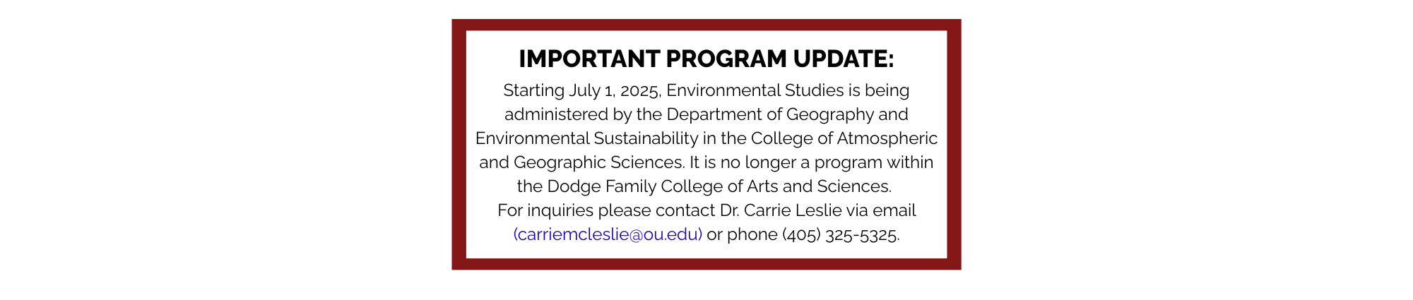IMPORTANT PROGRAM UPDATE: Starting July 1, 2025, Environmental Studies is being administered by the Department of Geography and Environmental Sustainability in the College of Atmospheric and Geographic Sciences. It is no longer a program within the Dodge Family College of Arts and Sciences. For inquiries please contact Dr. Carrie Leslie via email (carriemcleslie@ou.edu) or phone (405) 325-5325.