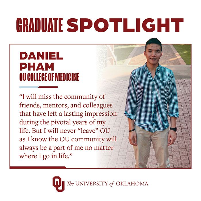 Graduate Spotlight: Daniel Pham, OU College of Medicine, The University of Oklahoma. "I will miss the community of friends, mentors, and colleagues that have left a lasting impression during the pivotal years of my life. But I will never "leave" OU as I know the OU community will always be a part of me no matter where I go in life."